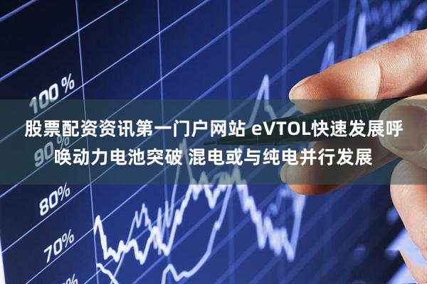 股票配资资讯第一门户网站 eVTOL快速发展呼唤动力电池突破 混电或与纯电并行发展
