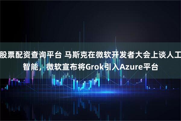 股票配资查询平台 马斯克在微软开发者大会上谈人工智能，微软宣布将Grok引入Azure平台