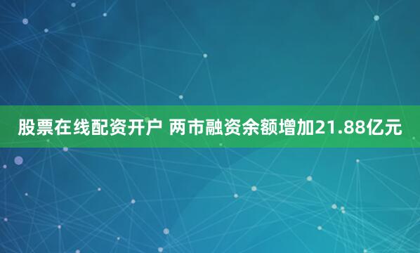 股票在线配资开户 两市融资余额增加21.88亿元