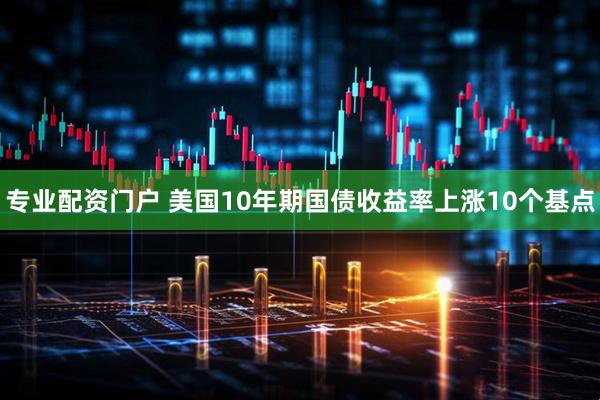 专业配资门户 美国10年期国债收益率上涨10个基点