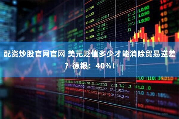配资炒股官网官网 美元贬值多少才能消除贸易逆差？德银：40%！