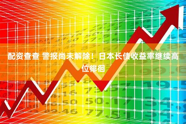 配资查查 警报尚未解除！日本长债收益率继续高位徘徊