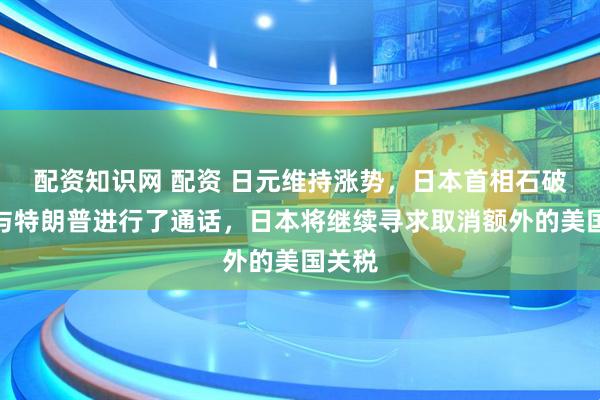 配资知识网 配资 日元维持涨势，日本首相石破茂：与特朗普进行了通话，日本将继续寻求取消额外的美国关税