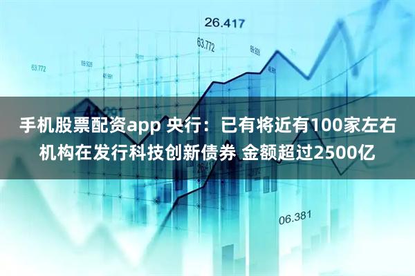 手机股票配资app 央行：已有将近有100家左右机构在发行科技创新债券 金额超过2500亿
