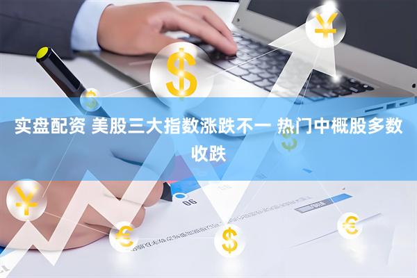 实盘配资 美股三大指数涨跌不一 热门中概股多数收跌