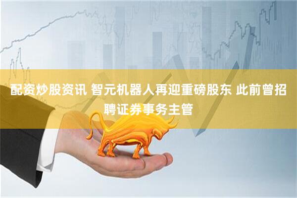 配资炒股资讯 智元机器人再迎重磅股东 此前曾招聘证券事务主管