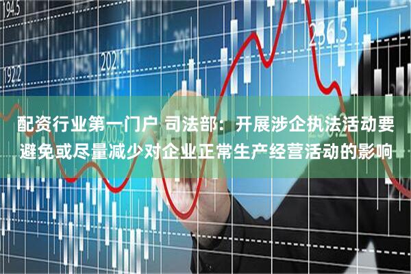 配资行业第一门户 司法部：开展涉企执法活动要避免或尽量减少对企业正常生产经营活动的影响