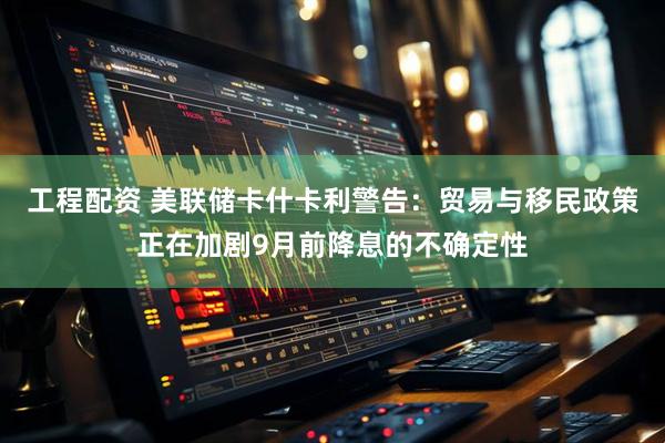 工程配资 美联储卡什卡利警告：贸易与移民政策正在加剧9月前降息的不确定性