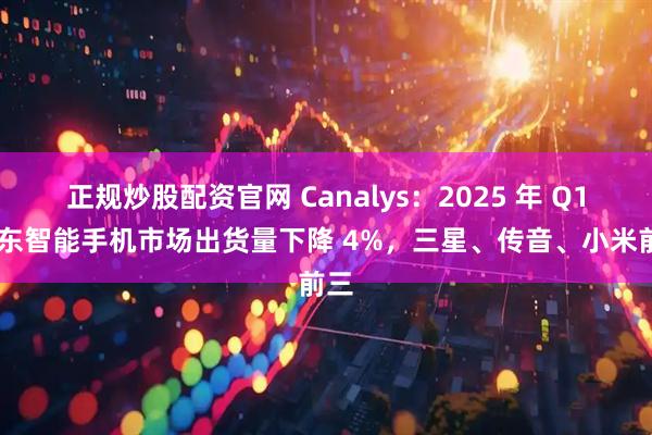 正规炒股配资官网 Canalys：2025 年 Q1 中东智能手机市场出货量下降 4%，三星、传音、小米前三