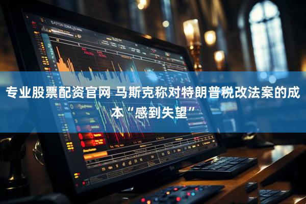专业股票配资官网 马斯克称对特朗普税改法案的成本“感到失望”