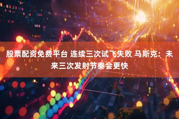 股票配资免费平台 连续三次试飞失败 马斯克：未来三次发射节奏会更快