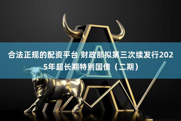 合法正规的配资平台 财政部拟第三次续发行2025年超长期特别国债（二期）