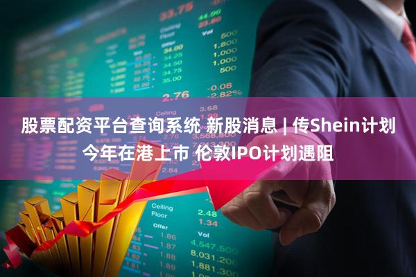 股票配资平台查询系统 新股消息 | 传Shein计划今年在港上市 伦敦IPO计划遇阻