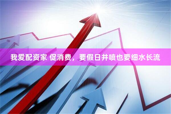 我爱配资家 促消费，要假日井喷也要细水长流