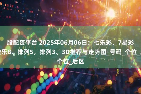 股配资平台 2025年06月06日：七乐彩、7星彩、快乐8、排列5，排列3、3D推荐与走势图_号码_个位_后区