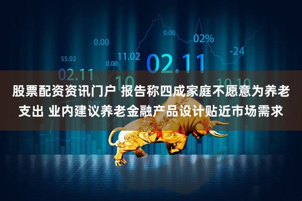 股票配资资讯门户 报告称四成家庭不愿意为养老支出 业内建议养老金融产品设计贴近市场需求