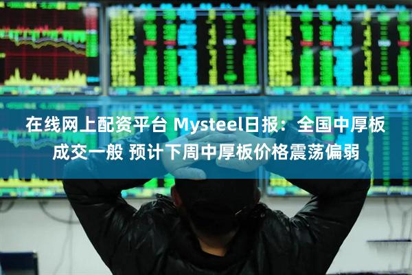 在线网上配资平台 Mysteel日报：全国中厚板成交一般 预计下周中厚板价格震荡偏弱