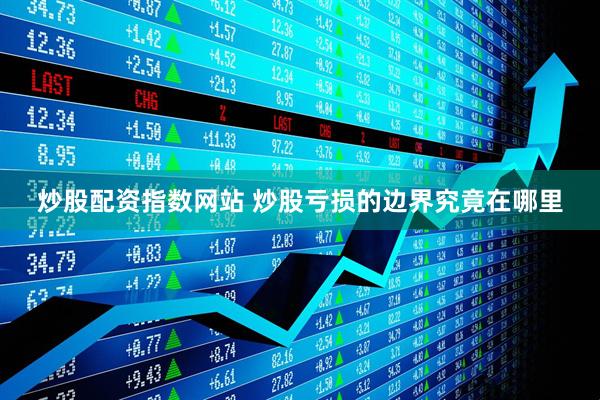 炒股配资指数网站 炒股亏损的边界究竟在哪里