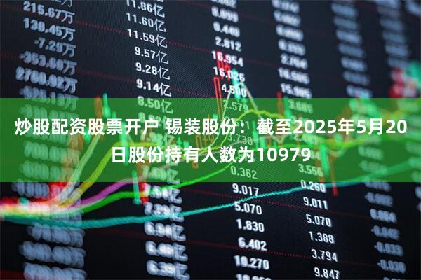 炒股配资股票开户 锡装股份：截至2025年5月20日股份持有人数为10979