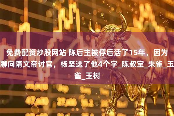 免费配资炒股网站 陈后主被俘后活了15年，因为无聊向隋文帝讨官，杨坚送了他4个字_陈叔宝_朱雀_玉树