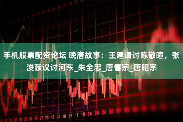 手机股票配资论坛 晚唐故事：王建请讨陈敬暄，张浚献议讨河东_朱全忠_唐僖宗_唐昭宗