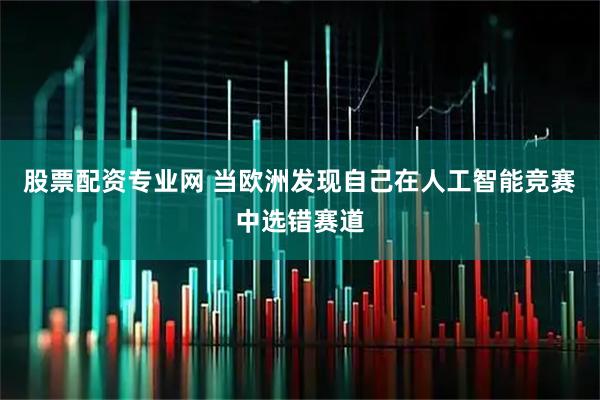股票配资专业网 当欧洲发现自己在人工智能竞赛中选错赛道