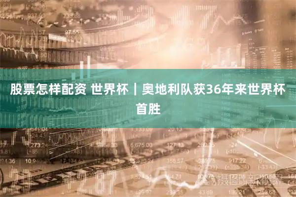 股票怎样配资 世界杯｜奥地利队获36年来世界杯首胜