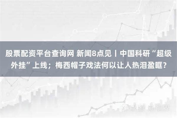 股票配资平台查询网 新闻8点见丨中国科研“超级外挂”上线；梅西帽子戏法何以让人热泪盈眶？