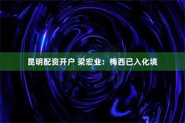 昆明配资开户 梁宏业：梅西已入化境