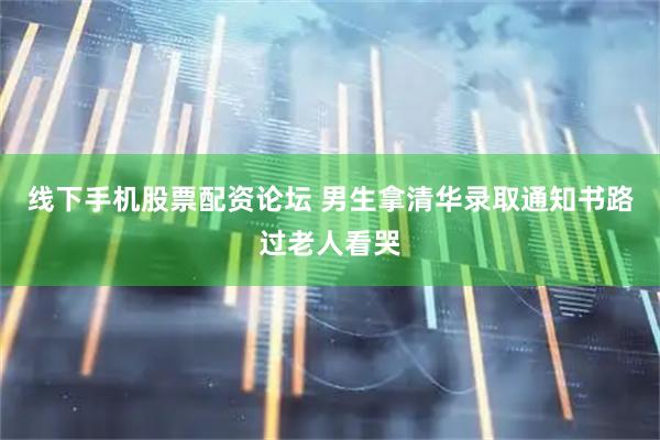 线下手机股票配资论坛 男生拿清华录取通知书路过老人看哭