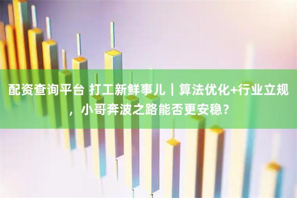 配资查询平台 打工新鲜事儿｜算法优化+行业立规，小哥奔波之路能否更安稳？