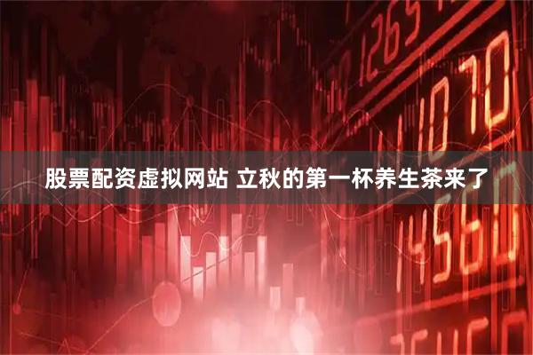 股票配资虚拟网站 立秋的第一杯养生茶来了