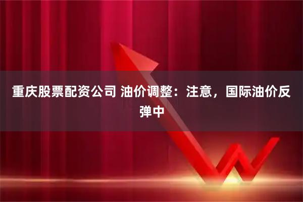 重庆股票配资公司 油价调整：注意，国际油价反弹中