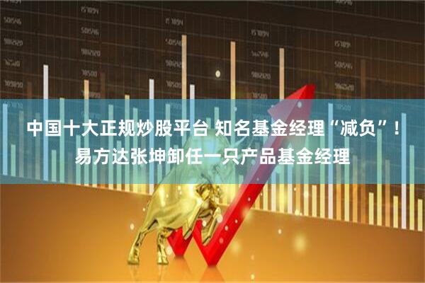 中国十大正规炒股平台 知名基金经理“减负”！易方达张坤卸任一只产品基金经理
